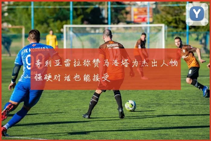 夸利亚雷拉称赞马洛塔为杰出人物强硬对话也能接受