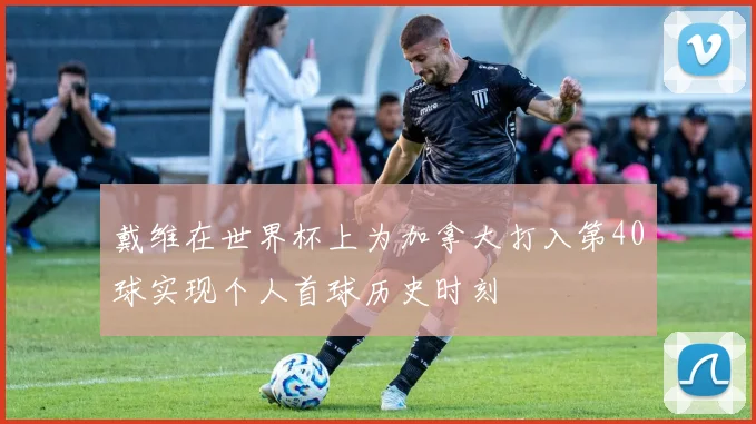 戴维在世界杯上为加拿大打入第40球实现个人首球历史时刻