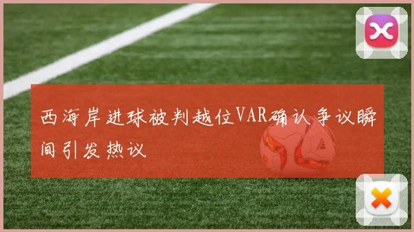 西海岸进球被判越位VAR确认争议瞬间引发热议