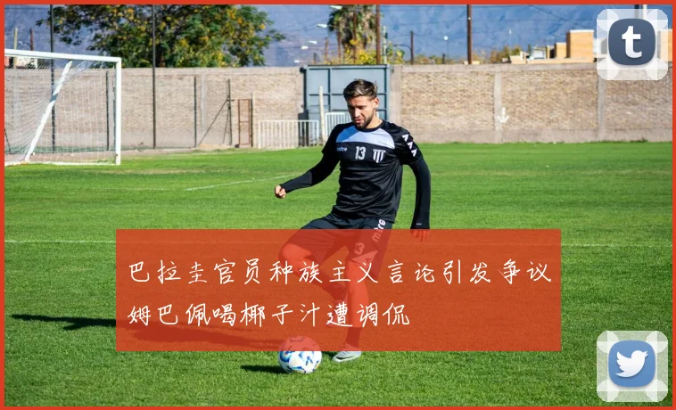 巴拉圭官员种族主义言论引发争议姆巴佩喝椰子汁遭调侃