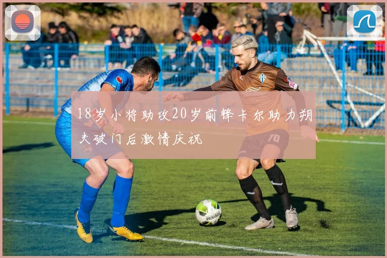18岁小将助攻20岁前锋卡尔助力朔夫破门后激情庆祝