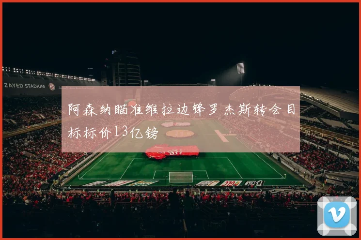 阿森纳瞄准维拉边锋罗杰斯转会目标标价13亿镑