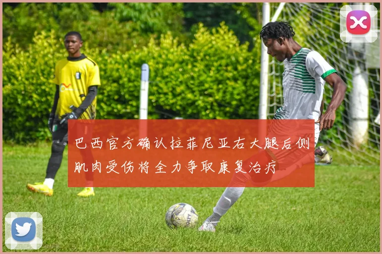 巴西官方确认拉菲尼亚右大腿后侧肌肉受伤将全力争取康复治疗
