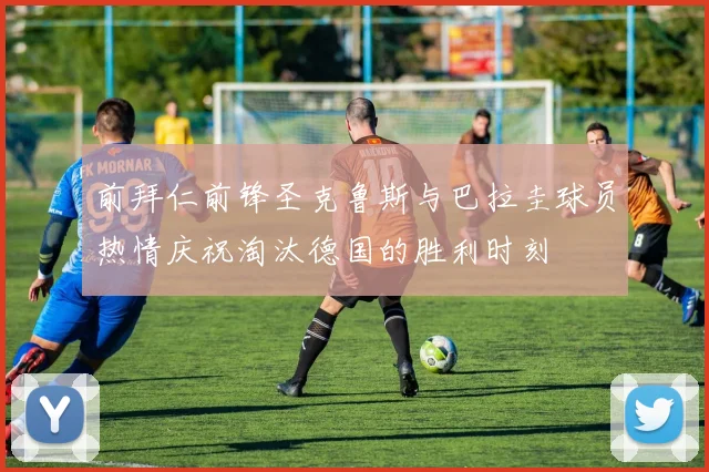 前拜仁前锋圣克鲁斯与巴拉圭球员热情庆祝淘汰德国的胜利时刻