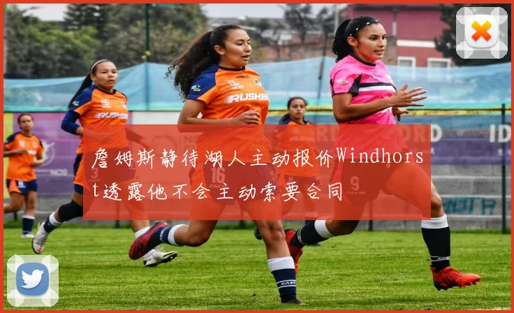 詹姆斯静待湖人主动报价Windhorst透露他不会主动索要合同