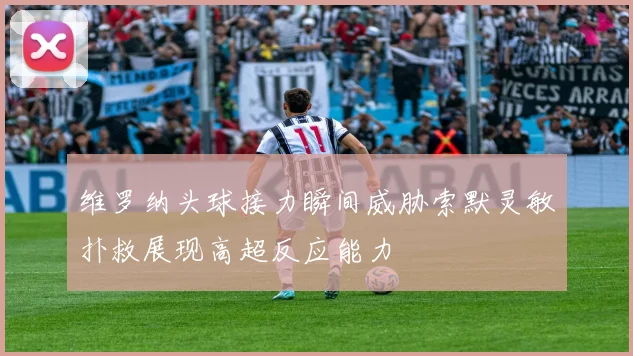 维罗纳头球接力瞬间威胁索默灵敏扑救展现高超反应能力
