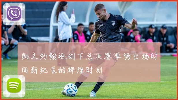 凯文约翰逊创下总决赛单场出场时间新纪录的辉煌时刻
