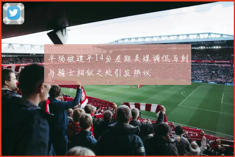半场被追平14分差距美媒调侃马刺与骑士相似之处引发热议