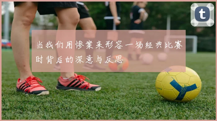 当我们用惨案来形容一场经典比赛时背后的深意与反思