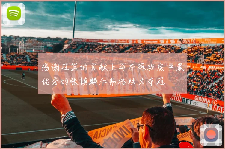 感谢辽篮的贡献上海夺冠班底中最优秀的张镇麟和弗格助力夺冠