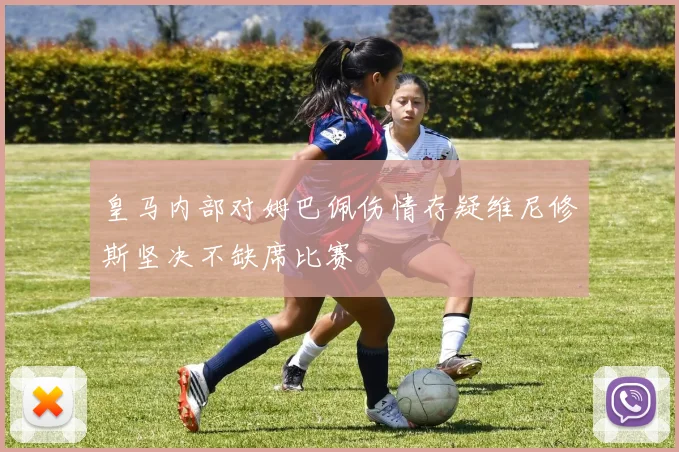 皇马内部对姆巴佩伤情存疑维尼修斯坚决不缺席比赛