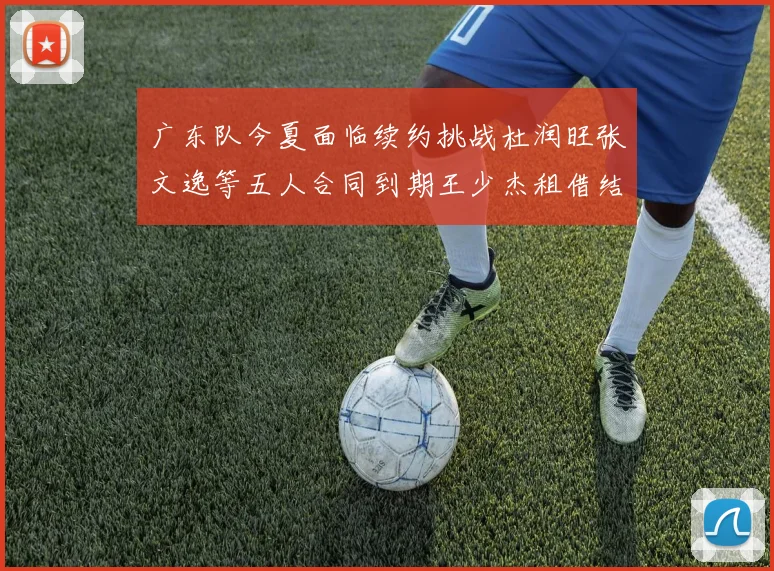 广东队今夏面临续约挑战杜润旺张文逸等五人合同到期王少杰租借结束
