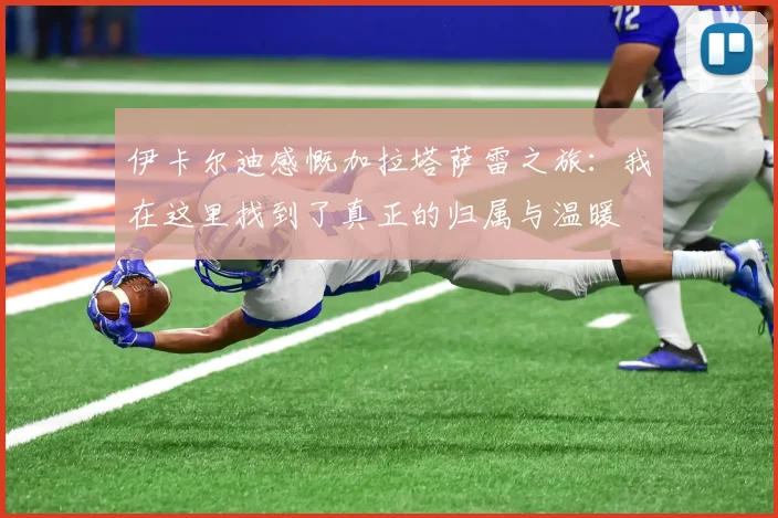 伊卡尔迪感慨加拉塔萨雷之旅：我在这里找到了真正的归属与温暖