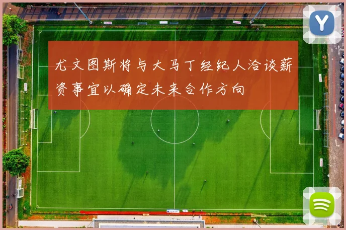 尤文图斯将与大马丁经纪人洽谈薪资事宜以确定未来合作方向