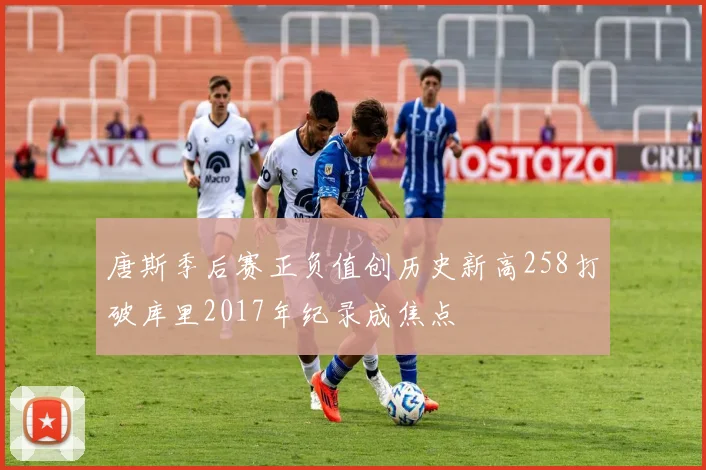 唐斯季后赛正负值创历史新高258打破库里2017年纪录成焦点