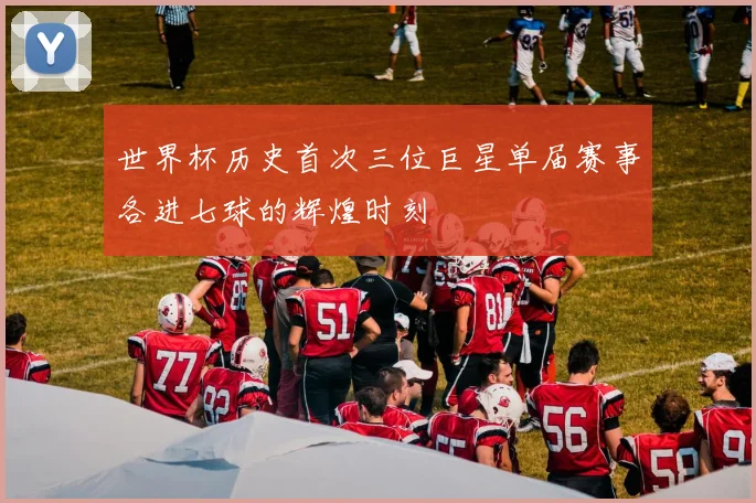 世界杯历史首次三位巨星单届赛事各进七球的辉煌时刻