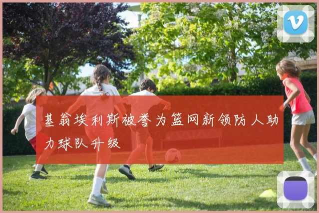 基翁埃利斯被誉为篮网新领防人助力球队升级