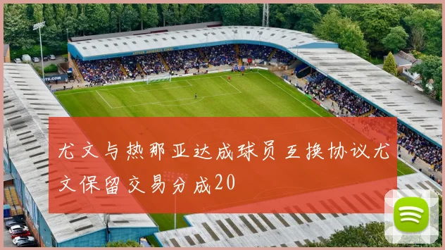 尤文与热那亚达成球员互换协议尤文保留交易分成20