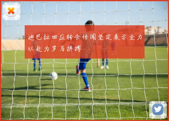 迪巴拉回应转会传闻坚定表示全力以赴为罗马拼搏
